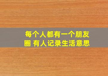 每个人都有一个朋友圈 有人记录生活意思